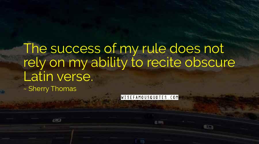 Sherry Thomas Quotes: The success of my rule does not rely on my ability to recite obscure Latin verse.