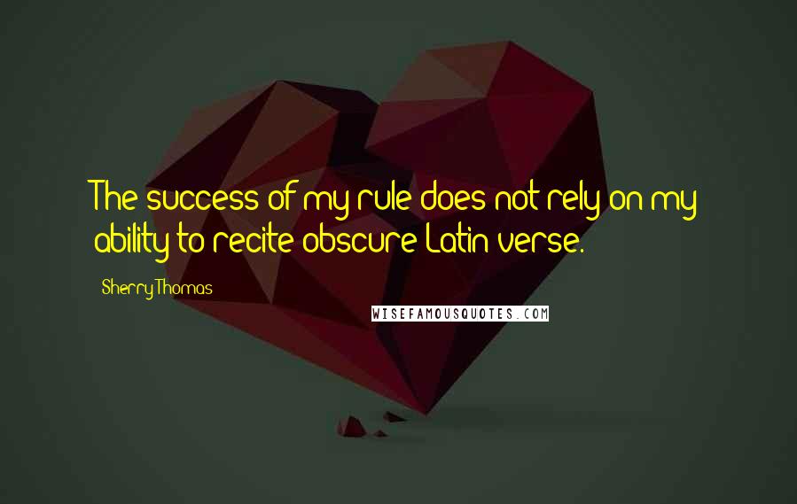 Sherry Thomas Quotes: The success of my rule does not rely on my ability to recite obscure Latin verse.