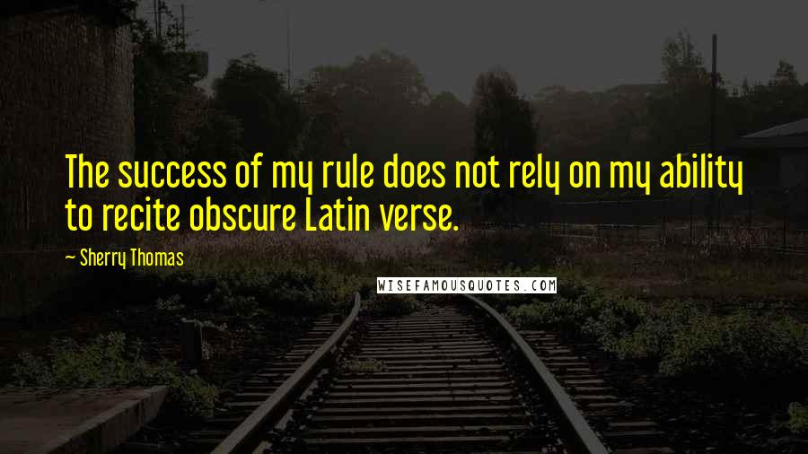 Sherry Thomas Quotes: The success of my rule does not rely on my ability to recite obscure Latin verse.