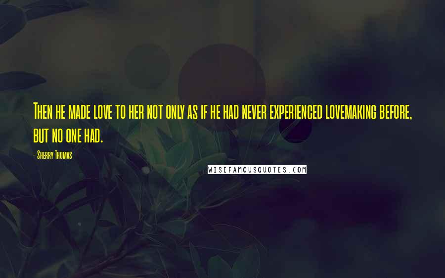 Sherry Thomas Quotes: Then he made love to her not only as if he had never experienced lovemaking before, but no one had.