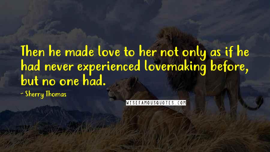 Sherry Thomas Quotes: Then he made love to her not only as if he had never experienced lovemaking before, but no one had.