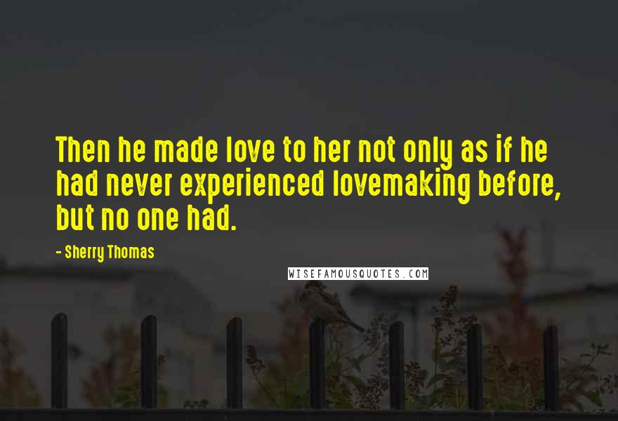 Sherry Thomas Quotes: Then he made love to her not only as if he had never experienced lovemaking before, but no one had.