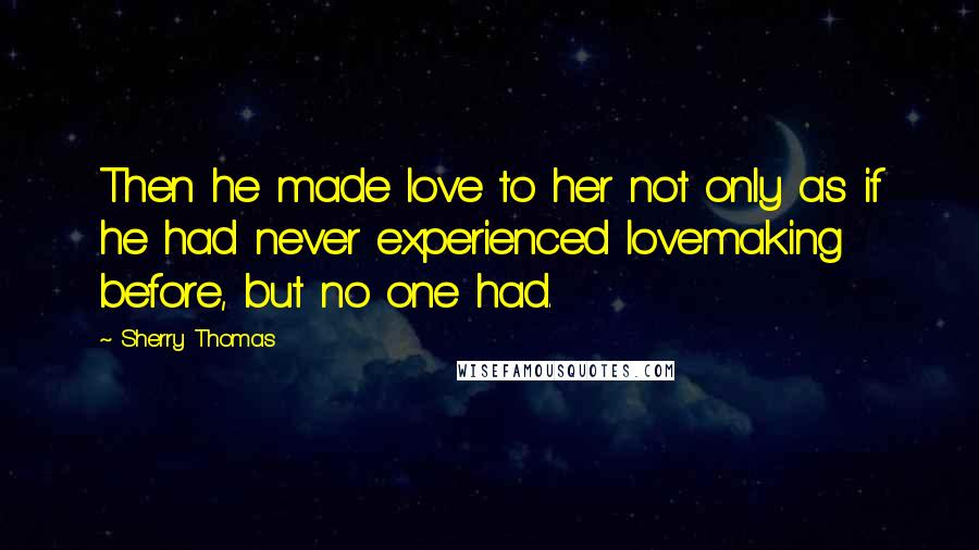 Sherry Thomas Quotes: Then he made love to her not only as if he had never experienced lovemaking before, but no one had.