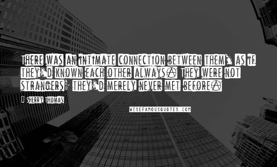 Sherry Thomas Quotes: There was an intimate connection between them, as if they'd known each other always. They were not strangers; they'd merely never met before.