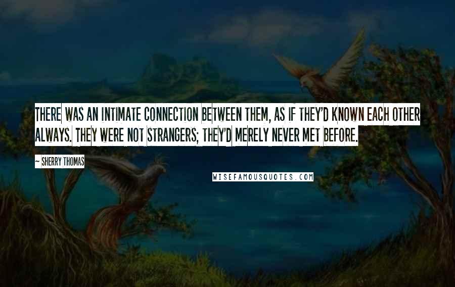 Sherry Thomas Quotes: There was an intimate connection between them, as if they'd known each other always. They were not strangers; they'd merely never met before.