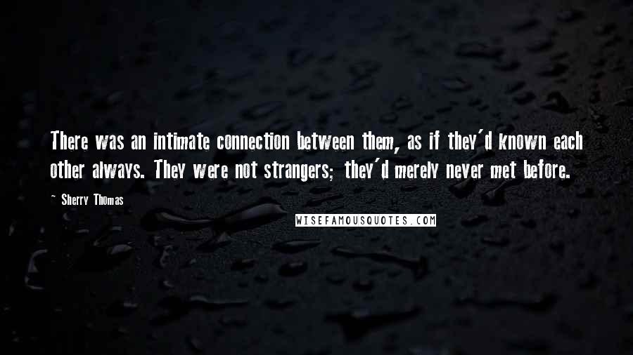 Sherry Thomas Quotes: There was an intimate connection between them, as if they'd known each other always. They were not strangers; they'd merely never met before.