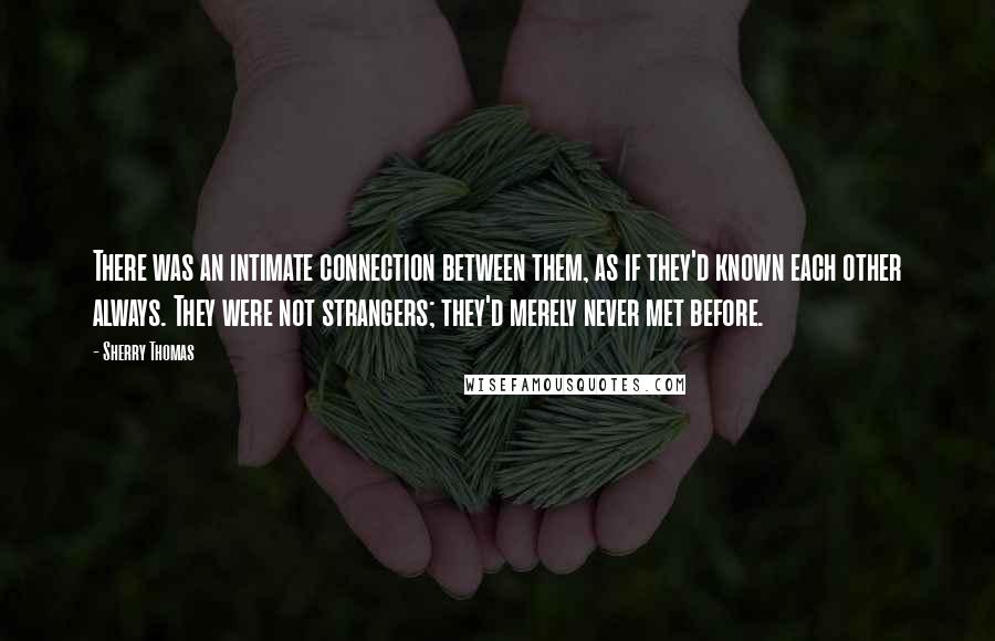 Sherry Thomas Quotes: There was an intimate connection between them, as if they'd known each other always. They were not strangers; they'd merely never met before.