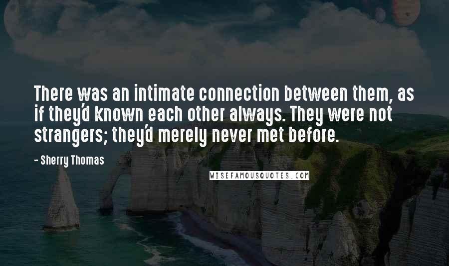 Sherry Thomas Quotes: There was an intimate connection between them, as if they'd known each other always. They were not strangers; they'd merely never met before.