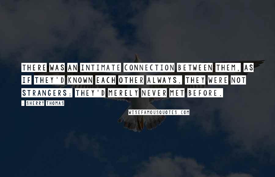 Sherry Thomas Quotes: There was an intimate connection between them, as if they'd known each other always. They were not strangers; they'd merely never met before.