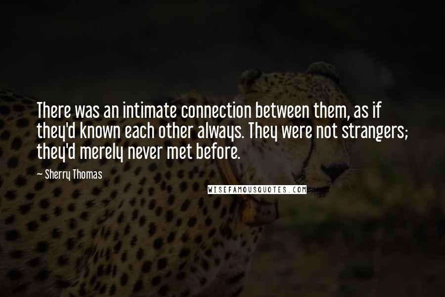 Sherry Thomas Quotes: There was an intimate connection between them, as if they'd known each other always. They were not strangers; they'd merely never met before.