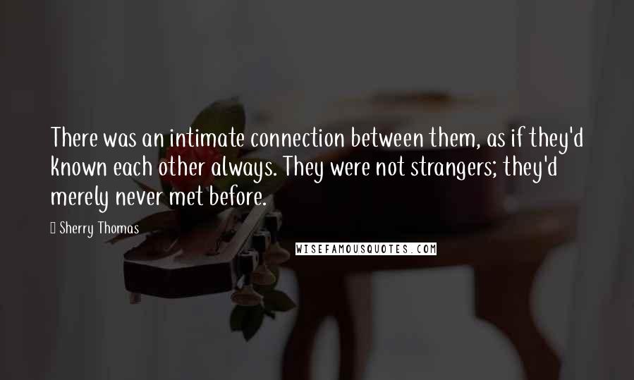 Sherry Thomas Quotes: There was an intimate connection between them, as if they'd known each other always. They were not strangers; they'd merely never met before.