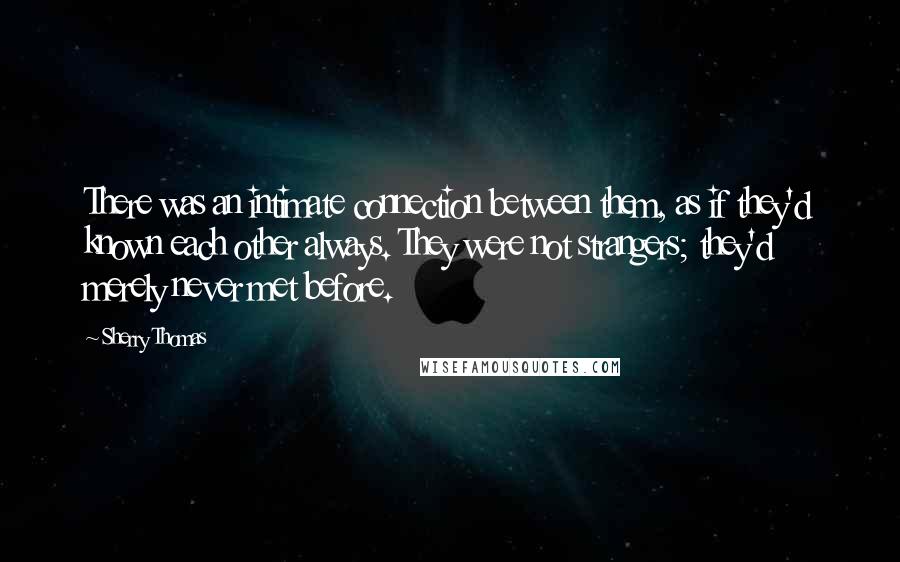 Sherry Thomas Quotes: There was an intimate connection between them, as if they'd known each other always. They were not strangers; they'd merely never met before.