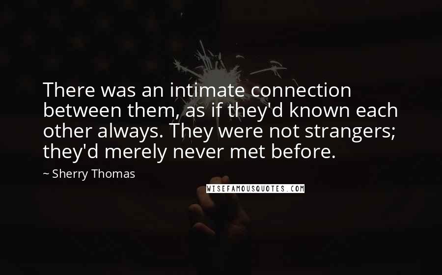 Sherry Thomas Quotes: There was an intimate connection between them, as if they'd known each other always. They were not strangers; they'd merely never met before.