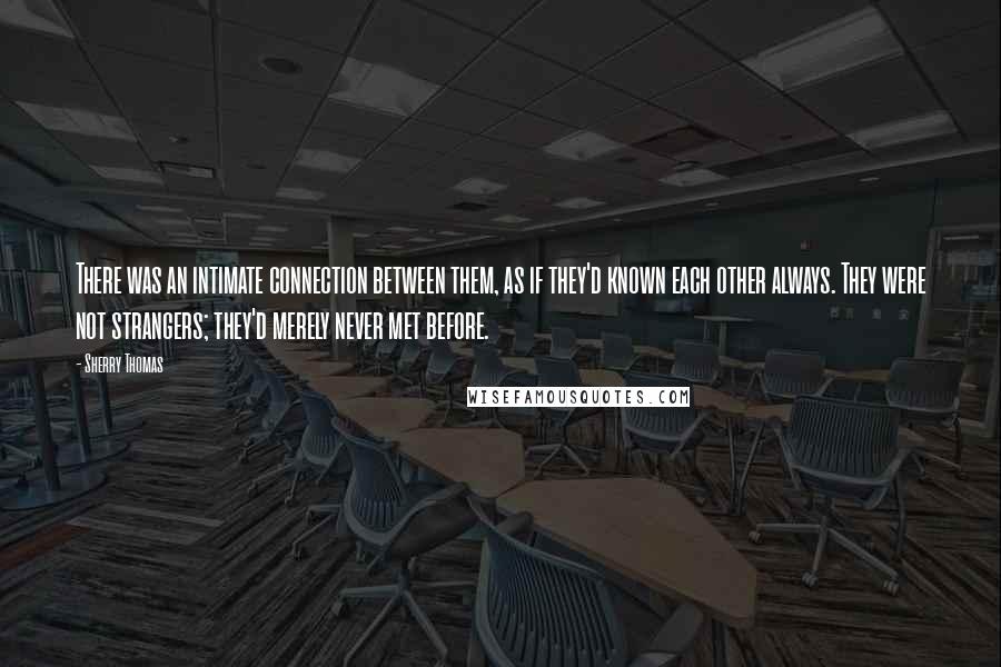 Sherry Thomas Quotes: There was an intimate connection between them, as if they'd known each other always. They were not strangers; they'd merely never met before.