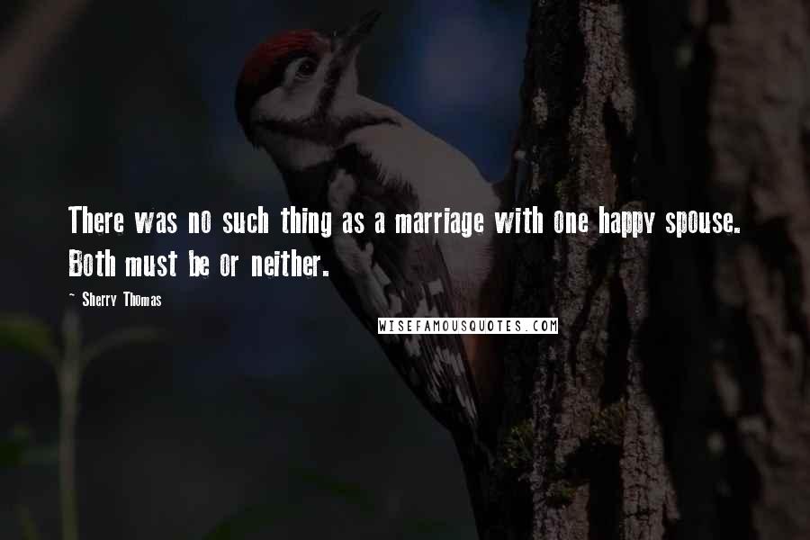Sherry Thomas Quotes: There was no such thing as a marriage with one happy spouse. Both must be or neither.