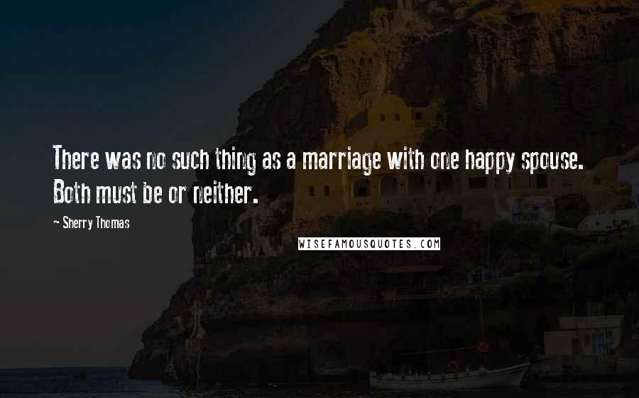 Sherry Thomas Quotes: There was no such thing as a marriage with one happy spouse. Both must be or neither.