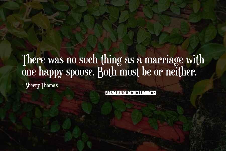 Sherry Thomas Quotes: There was no such thing as a marriage with one happy spouse. Both must be or neither.