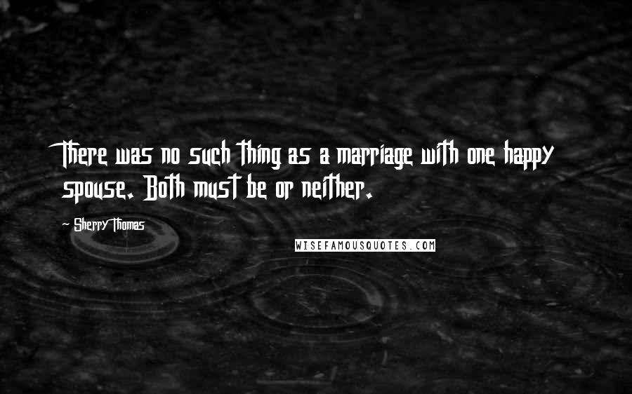 Sherry Thomas Quotes: There was no such thing as a marriage with one happy spouse. Both must be or neither.