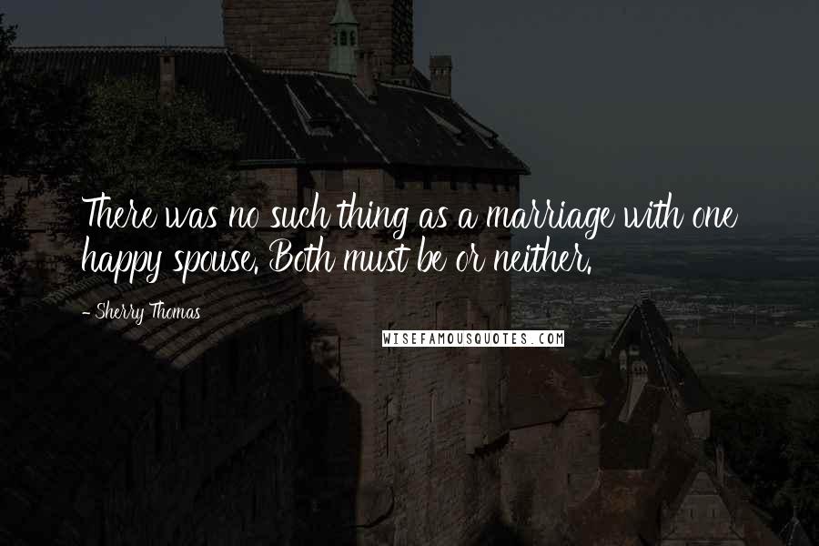 Sherry Thomas Quotes: There was no such thing as a marriage with one happy spouse. Both must be or neither.