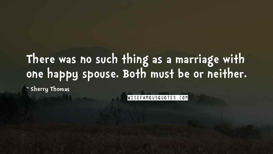 Sherry Thomas Quotes: There was no such thing as a marriage with one happy spouse. Both must be or neither.