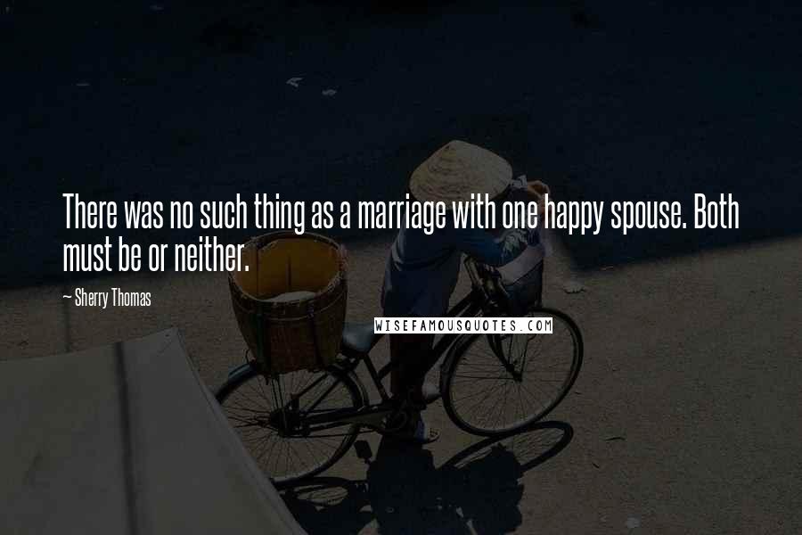 Sherry Thomas Quotes: There was no such thing as a marriage with one happy spouse. Both must be or neither.