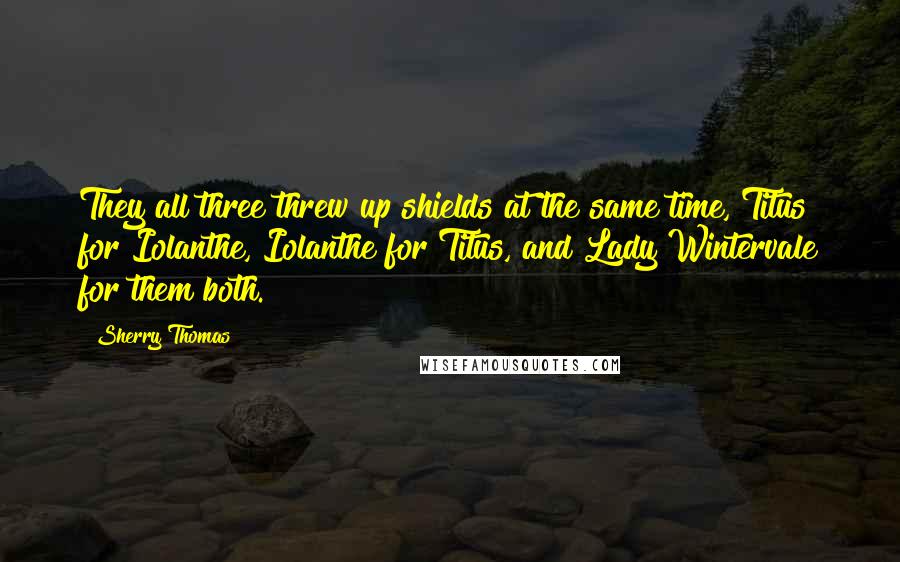 Sherry Thomas Quotes: They all three threw up shields at the same time, Titus for Iolanthe, Iolanthe for Titus, and Lady Wintervale for them both.