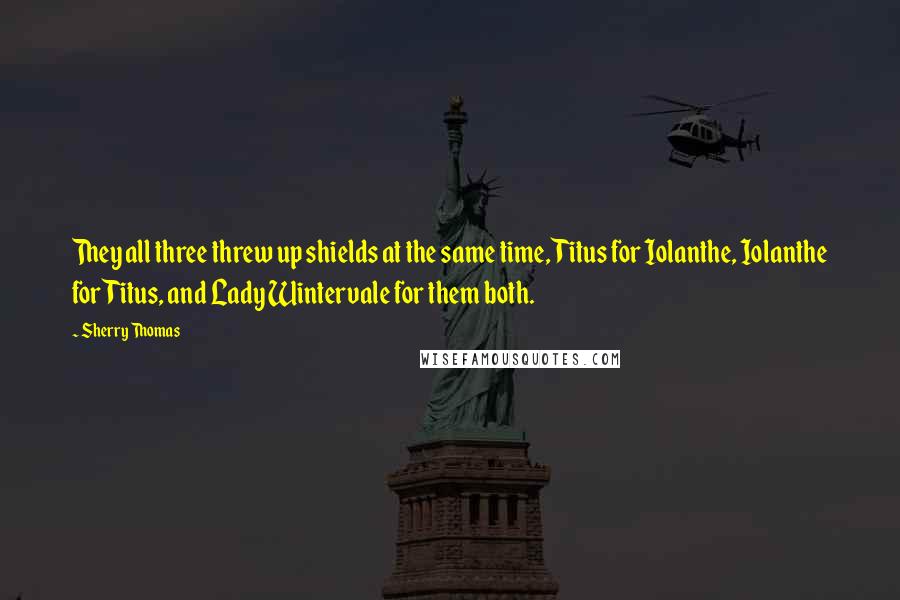 Sherry Thomas Quotes: They all three threw up shields at the same time, Titus for Iolanthe, Iolanthe for Titus, and Lady Wintervale for them both.