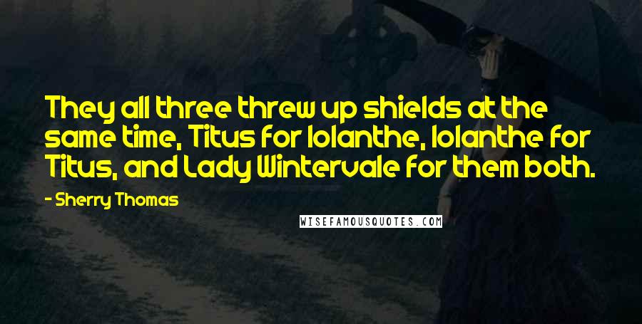 Sherry Thomas Quotes: They all three threw up shields at the same time, Titus for Iolanthe, Iolanthe for Titus, and Lady Wintervale for them both.