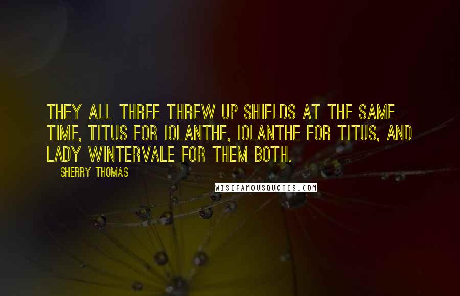 Sherry Thomas Quotes: They all three threw up shields at the same time, Titus for Iolanthe, Iolanthe for Titus, and Lady Wintervale for them both.