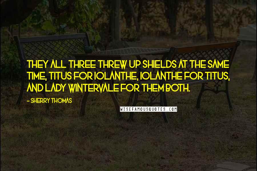 Sherry Thomas Quotes: They all three threw up shields at the same time, Titus for Iolanthe, Iolanthe for Titus, and Lady Wintervale for them both.
