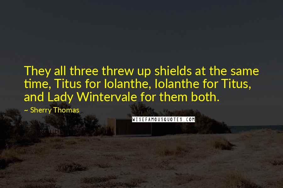 Sherry Thomas Quotes: They all three threw up shields at the same time, Titus for Iolanthe, Iolanthe for Titus, and Lady Wintervale for them both.