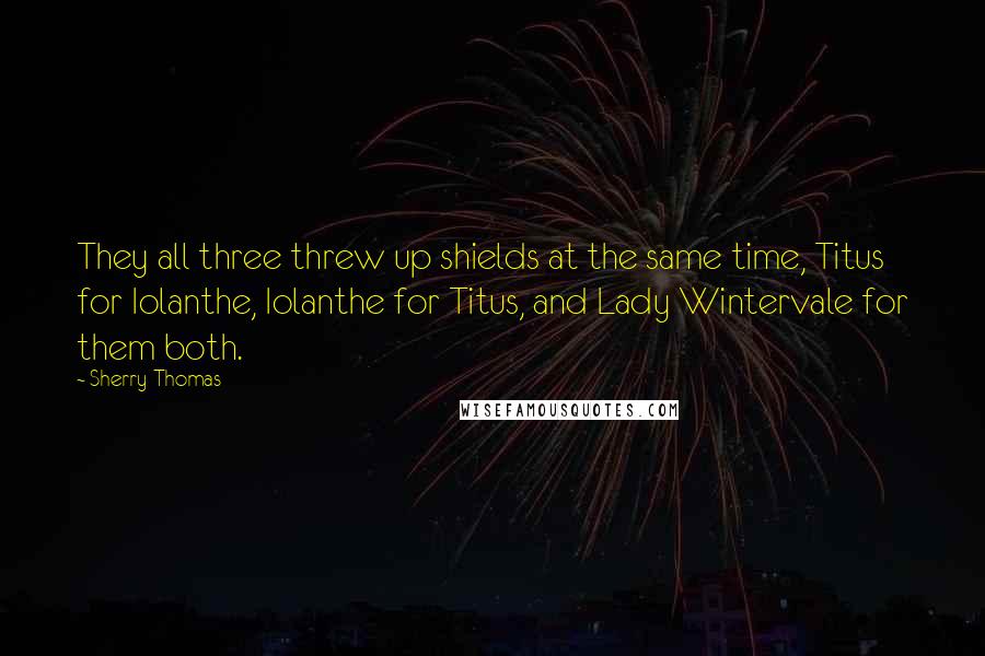 Sherry Thomas Quotes: They all three threw up shields at the same time, Titus for Iolanthe, Iolanthe for Titus, and Lady Wintervale for them both.