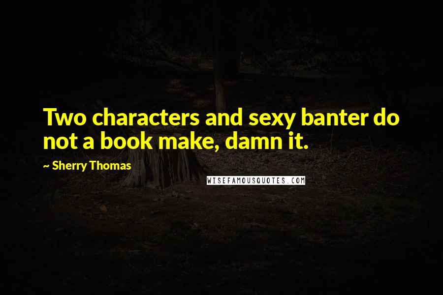 Sherry Thomas Quotes: Two characters and sexy banter do not a book make, damn it.