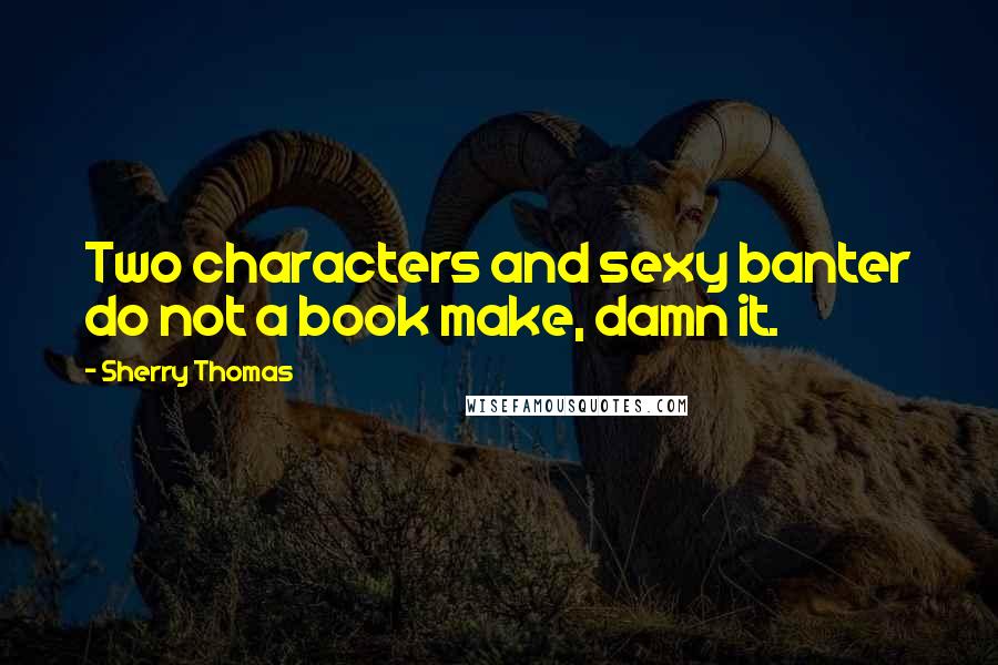 Sherry Thomas Quotes: Two characters and sexy banter do not a book make, damn it.