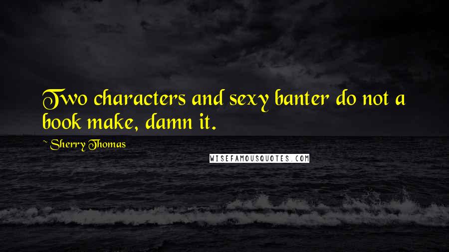 Sherry Thomas Quotes: Two characters and sexy banter do not a book make, damn it.