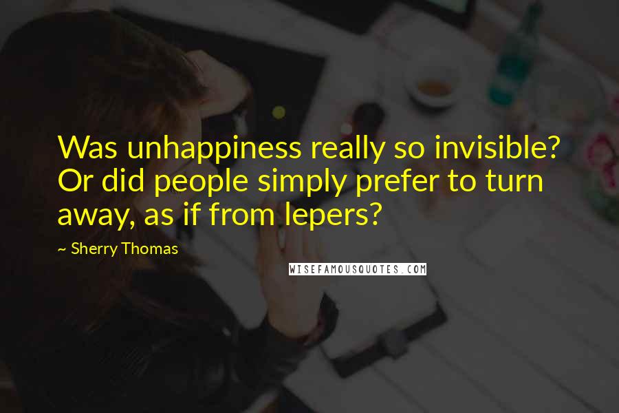 Sherry Thomas Quotes: Was unhappiness really so invisible? Or did people simply prefer to turn away, as if from lepers?