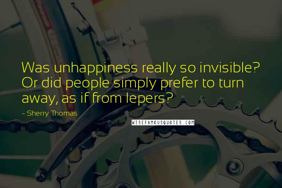 Sherry Thomas Quotes: Was unhappiness really so invisible? Or did people simply prefer to turn away, as if from lepers?