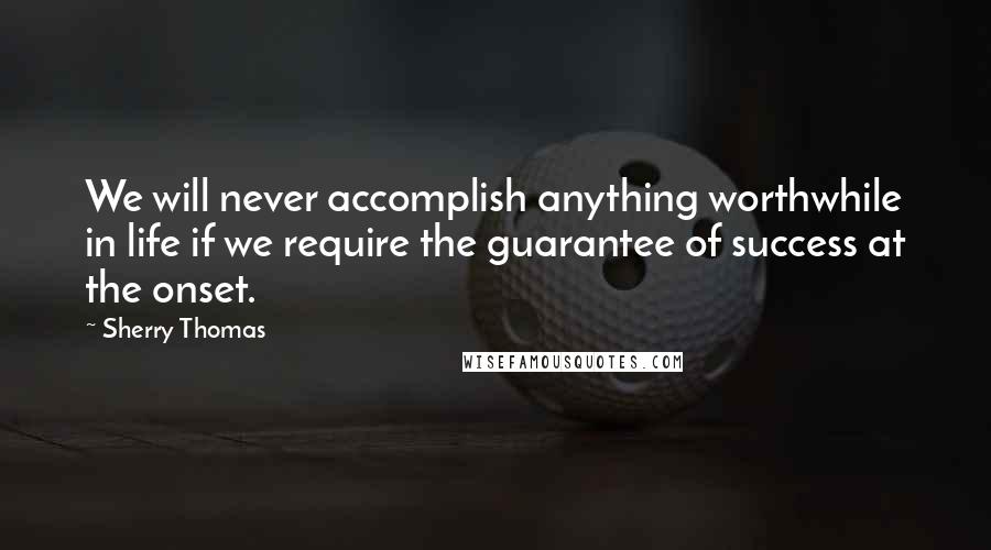 Sherry Thomas Quotes: We will never accomplish anything worthwhile in life if we require the guarantee of success at the onset.