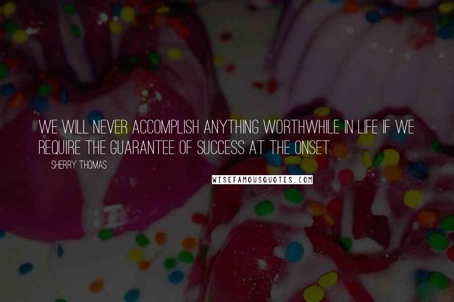 Sherry Thomas Quotes: We will never accomplish anything worthwhile in life if we require the guarantee of success at the onset.