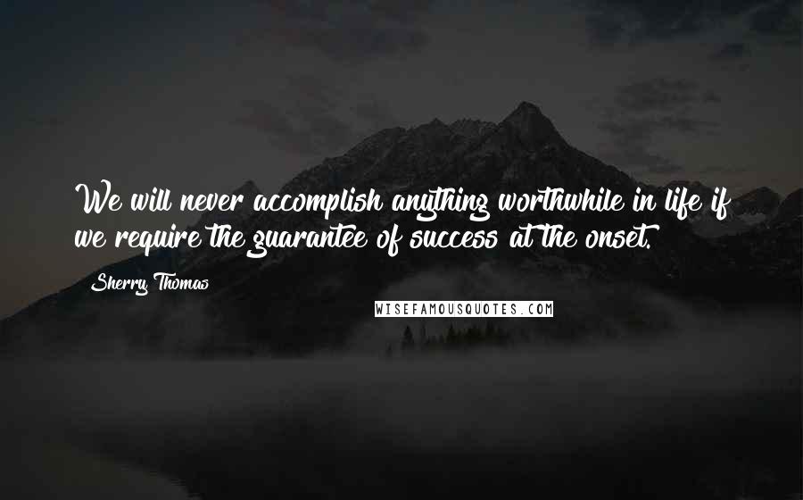 Sherry Thomas Quotes: We will never accomplish anything worthwhile in life if we require the guarantee of success at the onset.