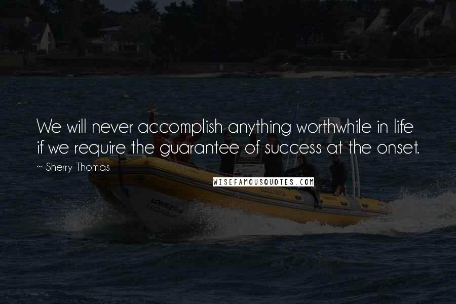 Sherry Thomas Quotes: We will never accomplish anything worthwhile in life if we require the guarantee of success at the onset.