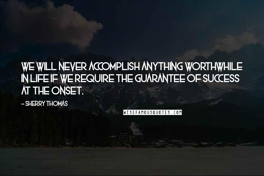 Sherry Thomas Quotes: We will never accomplish anything worthwhile in life if we require the guarantee of success at the onset.