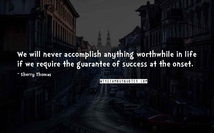 Sherry Thomas Quotes: We will never accomplish anything worthwhile in life if we require the guarantee of success at the onset.