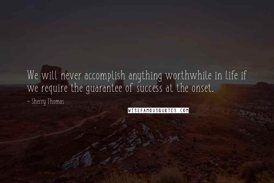 Sherry Thomas Quotes: We will never accomplish anything worthwhile in life if we require the guarantee of success at the onset.