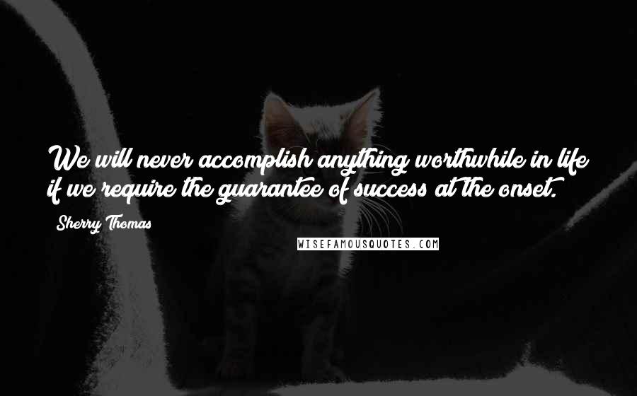 Sherry Thomas Quotes: We will never accomplish anything worthwhile in life if we require the guarantee of success at the onset.