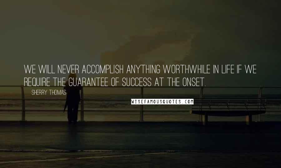 Sherry Thomas Quotes: We will never accomplish anything worthwhile in life if we require the guarantee of success at the onset.