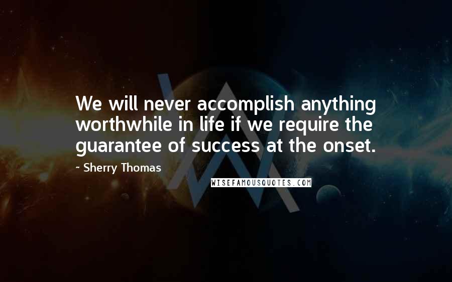 Sherry Thomas Quotes: We will never accomplish anything worthwhile in life if we require the guarantee of success at the onset.