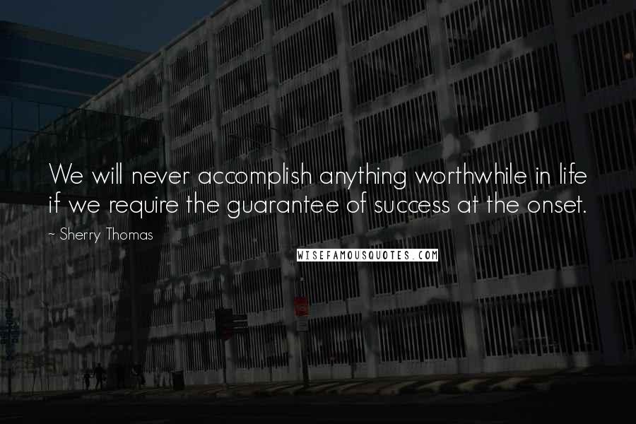 Sherry Thomas Quotes: We will never accomplish anything worthwhile in life if we require the guarantee of success at the onset.