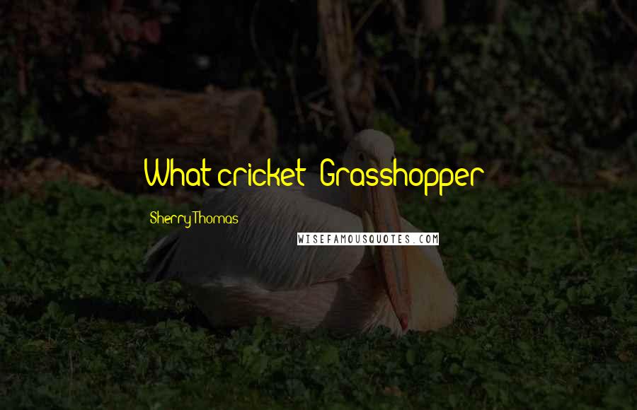 Sherry Thomas Quotes: What cricket? Grasshopper?