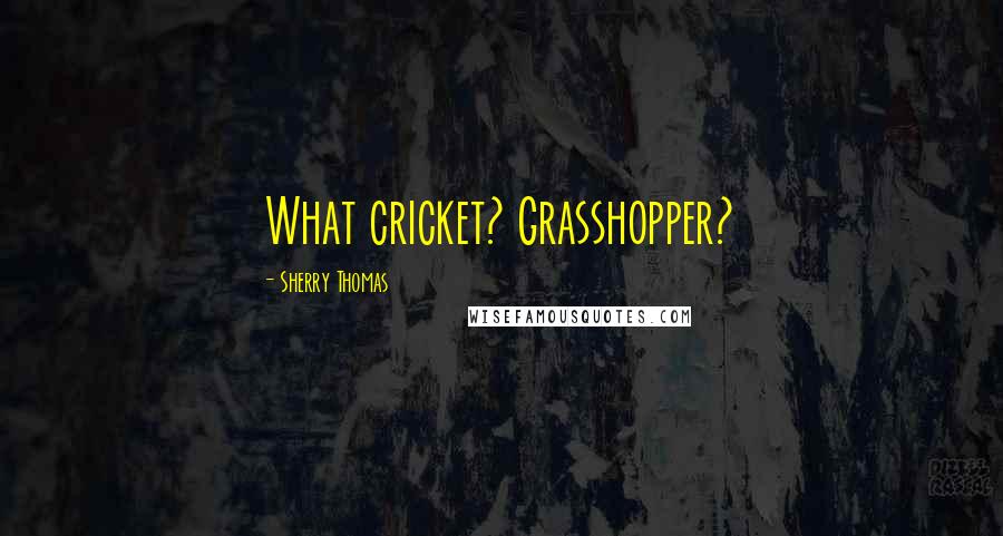 Sherry Thomas Quotes: What cricket? Grasshopper?